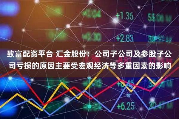 致富配资平台 汇金股份：公司子公司及参股子公司亏损的原因主要受宏观经济等多重因素的影响