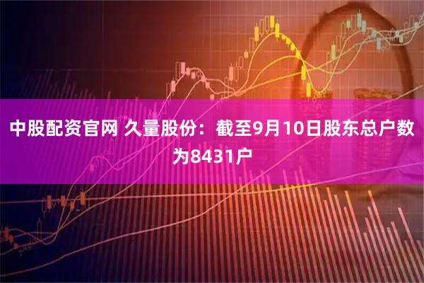 中股配资官网 久量股份：截至9月10日股东总户数为8431户