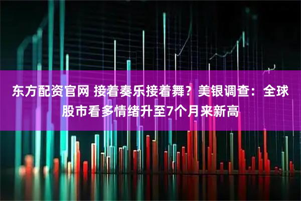 东方配资官网 接着奏乐接着舞？美银调查：全球股市看多情绪升至7个月来新高
