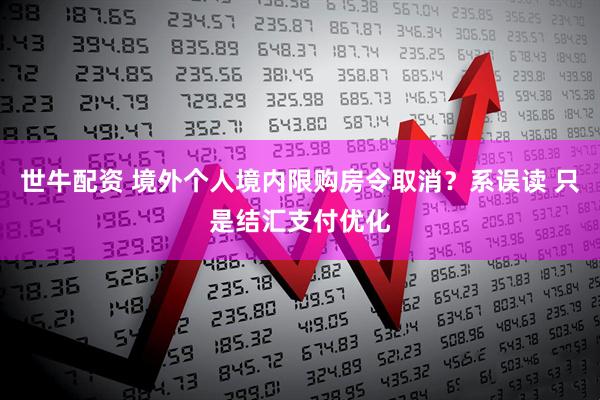 世牛配资 境外个人境内限购房令取消?系误读 只是结汇支付优化