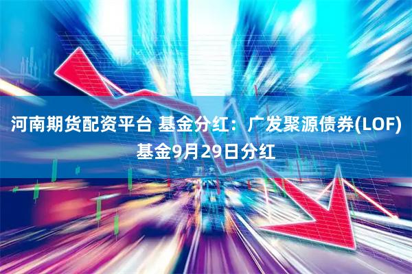 河南期货配资平台 基金分红：广发聚源债券(LOF)基金9月29日分红