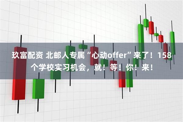 玖富配资 北邮人专属“心动offer”来了！158个学校实习机会，就！等！你！来！