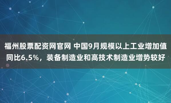 福州股票配资网官网 中国9月规模以上工业增加值同比6.5%，装备制造业和高技术制造业增势较好