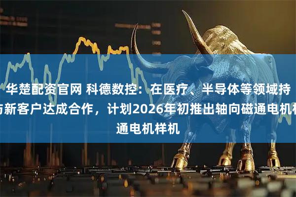 华楚配资官网 科德数控:在医疗、半导体等领域持续与新客户达成合作,计划2026年初推出轴向磁通电机样机