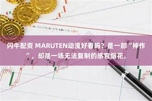 闪牛配资 MARUTEN动漫好看吗?是一部“神作”,却是一场无法复制的感官烟花,