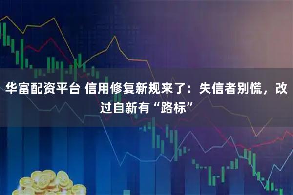 华富配资平台 信用修复新规来了：失信者别慌，改过自新有“路标”