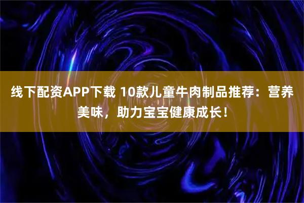线下配资APP下载 10款儿童牛肉制品推荐:营养美味,助力宝宝健康成长!