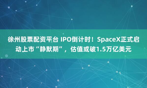 徐州股票配资平台 IPO倒计时!SpaceX正式启动上市“静默期”,估值或破1.5万亿美元
