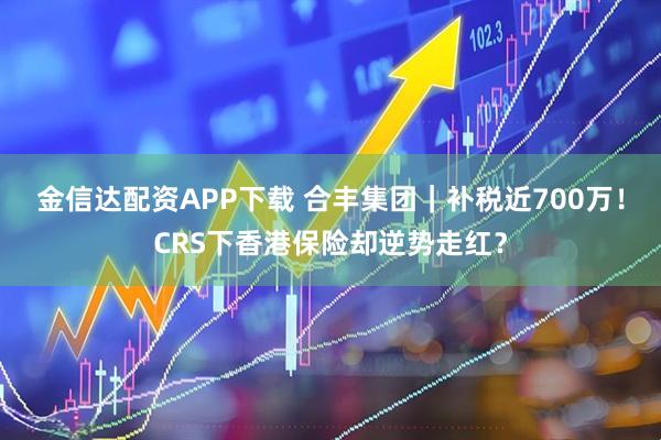 金信达配资APP下载 合丰集团｜补税近700万！CRS下香港保险却逆势走红？