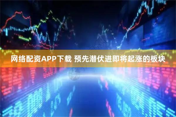 网络配资APP下载 预先潜伏进即将起涨的板块