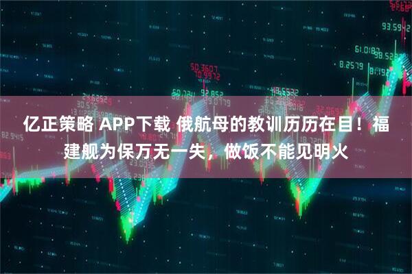亿正策略 APP下载 俄航母的教训历历在目！福建舰为保万无一失，做饭不能见明火
