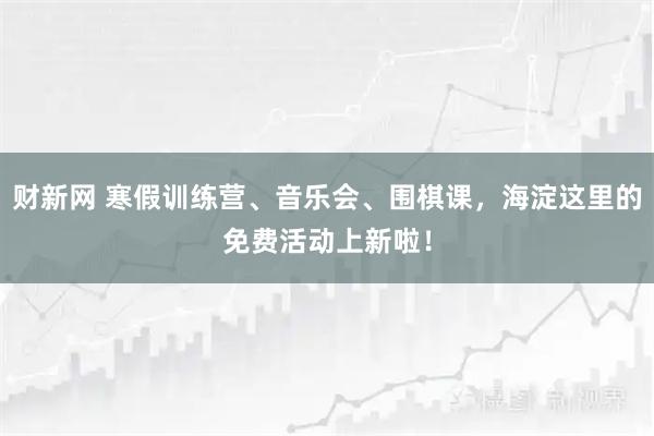 财新网 寒假训练营、音乐会、围棋课，海淀这里的免费活动上新啦！