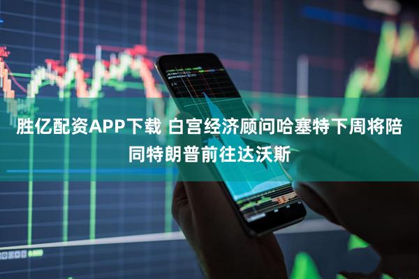 胜亿配资APP下载 白宫经济顾问哈塞特下周将陪同特朗普前往达沃斯