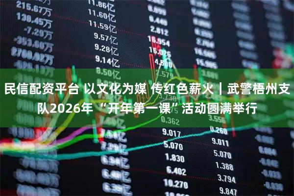 民信配资平台 以文化为媒 传红色薪火｜武警梧州支队2026年 “开年第一课”活动圆满举行