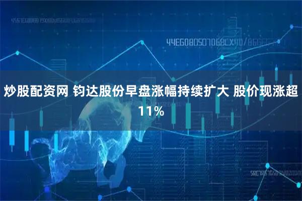 炒股配资网 钧达股份早盘涨幅持续扩大 股价现涨超11%