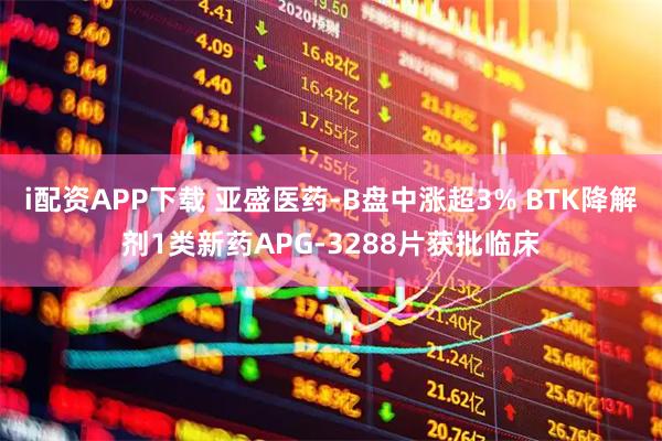 i配资APP下载 亚盛医药-B盘中涨超3% BTK降解剂1类新药APG-3288片获批临床
