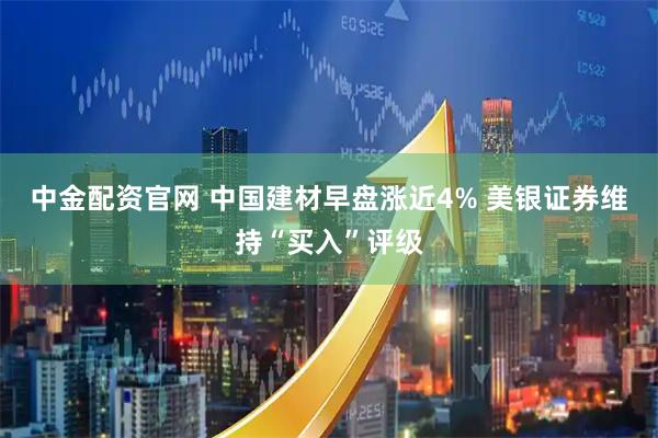 中金配资官网 中国建材早盘涨近4% 美银证券维持“买入”评级