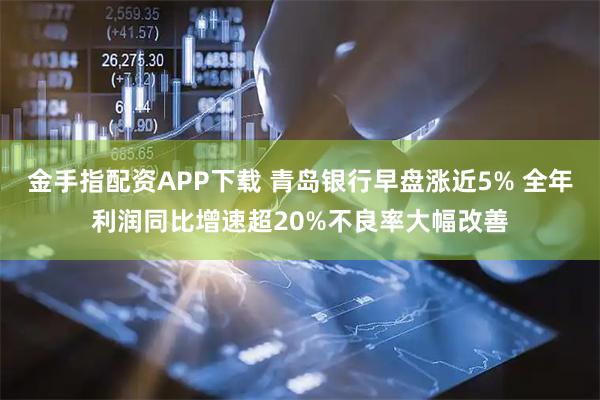 金手指配资APP下载 青岛银行早盘涨近5% 全年利润同比增速超20%不良率大幅改善