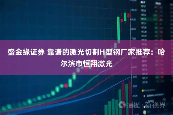 盛金缘证券 靠谱的激光切割H型钢厂家推荐：哈尔滨市恒翔激光