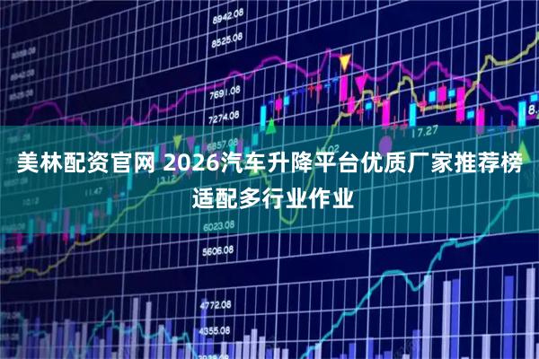 美林配资官网 2026汽车升降平台优质厂家推荐榜 适配多行业作业