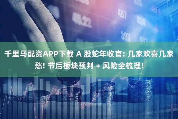 千里马配资APP下载 A 股蛇年收官: 几家欢喜几家愁! 节后板块预判 + 风险全梳理!