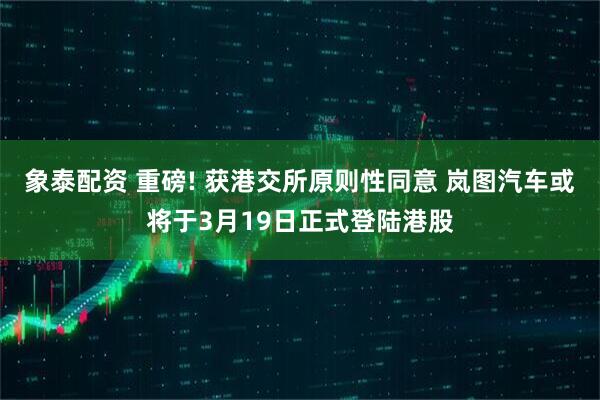 象泰配资 重磅! 获港交所原则性同意 岚图汽车或将于3月19日正式登陆港股