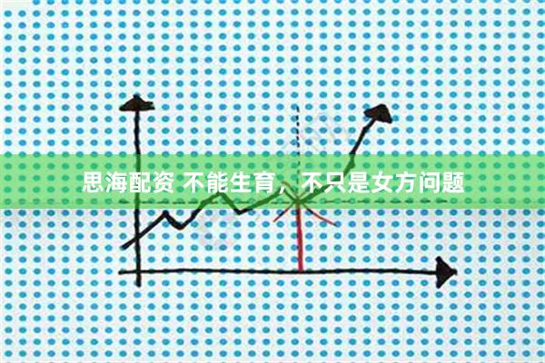 思海配资 不能生育，不只是女方问题