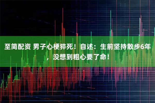 至简配资 男子心梗猝死!自述:生前坚持散步6年,没想到粗心要了命!