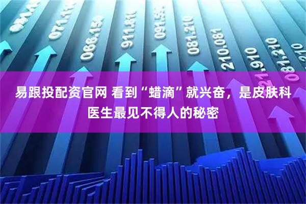 易跟投配资官网 看到“蜡滴”就兴奋，是皮肤科医生最见不得人的秘密