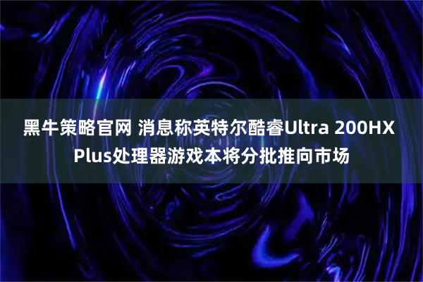 黑牛策略官网 消息称英特尔酷睿Ultra 200HX Plus处理器游戏本将分批推向市场