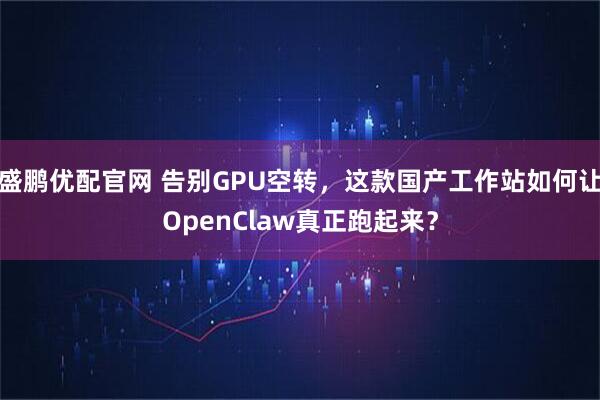 盛鹏优配官网 告别GPU空转，这款国产工作站如何让OpenClaw真正跑起来？