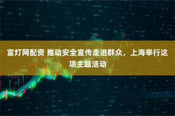 富灯网配资 推动安全宣传走进群众，上海举行这项主题活动