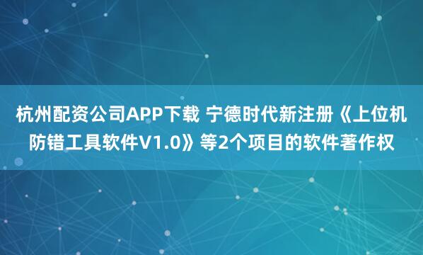 杭州配资公司APP下载 宁德时代新注册《上位机防错工具软件V1.0》等2个项目的软件著作权