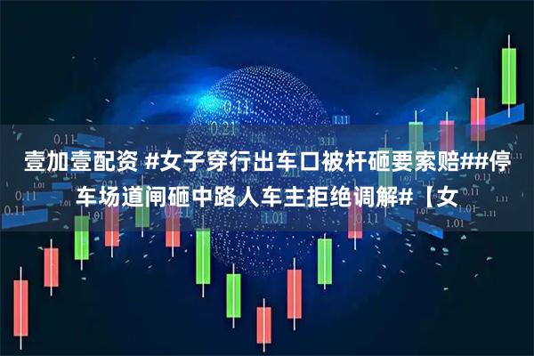壹加壹配资 #女子穿行出车口被杆砸要索赔##停车场道闸砸中路人车主拒绝调解#【女