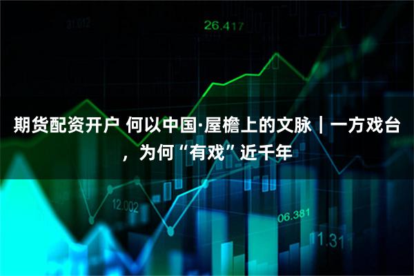 期货配资开户 何以中国·屋檐上的文脉｜一方戏台，为何“有戏”近千年