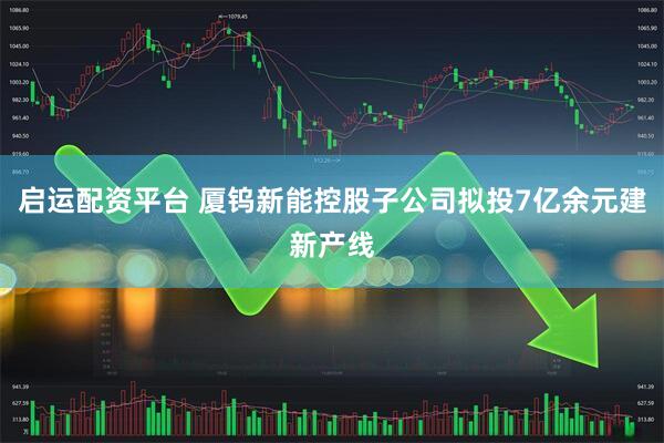 启运配资平台 厦钨新能控股子公司拟投7亿余元建新产线