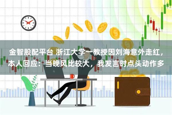 金智股配平台 浙江大学一教授因刘海意外走红，本人回应：当晚风比较大，我发言时点头动作多