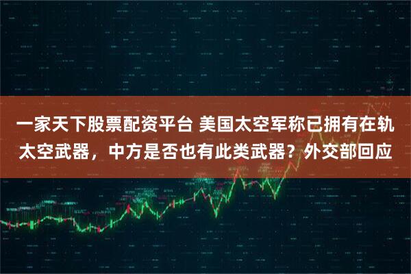 一家天下股票配资平台 美国太空军称已拥有在轨太空武器，中方是否也有此类武器？外交部回应
